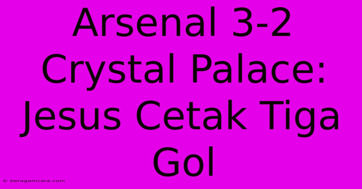 Arsenal 3-2 Crystal Palace: Jesus Cetak Tiga Gol