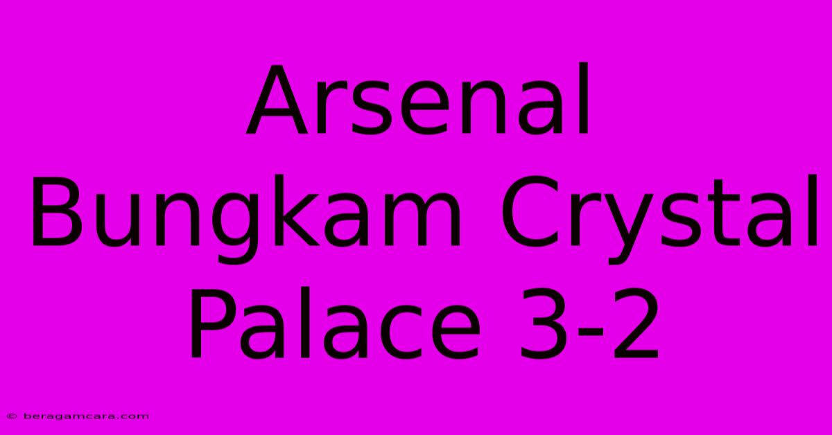 Arsenal Bungkam Crystal Palace 3-2