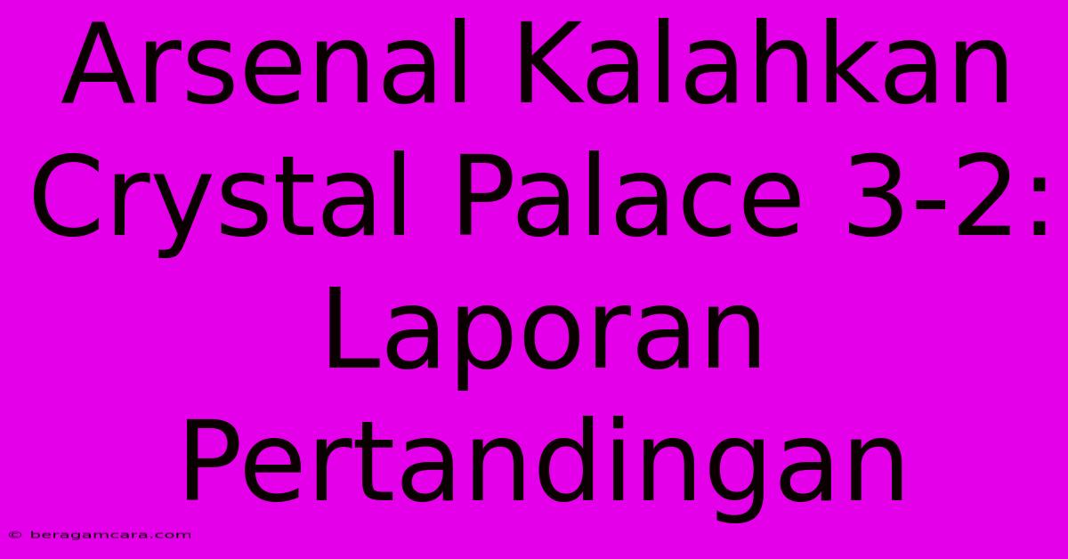 Arsenal Kalahkan Crystal Palace 3-2: Laporan Pertandingan