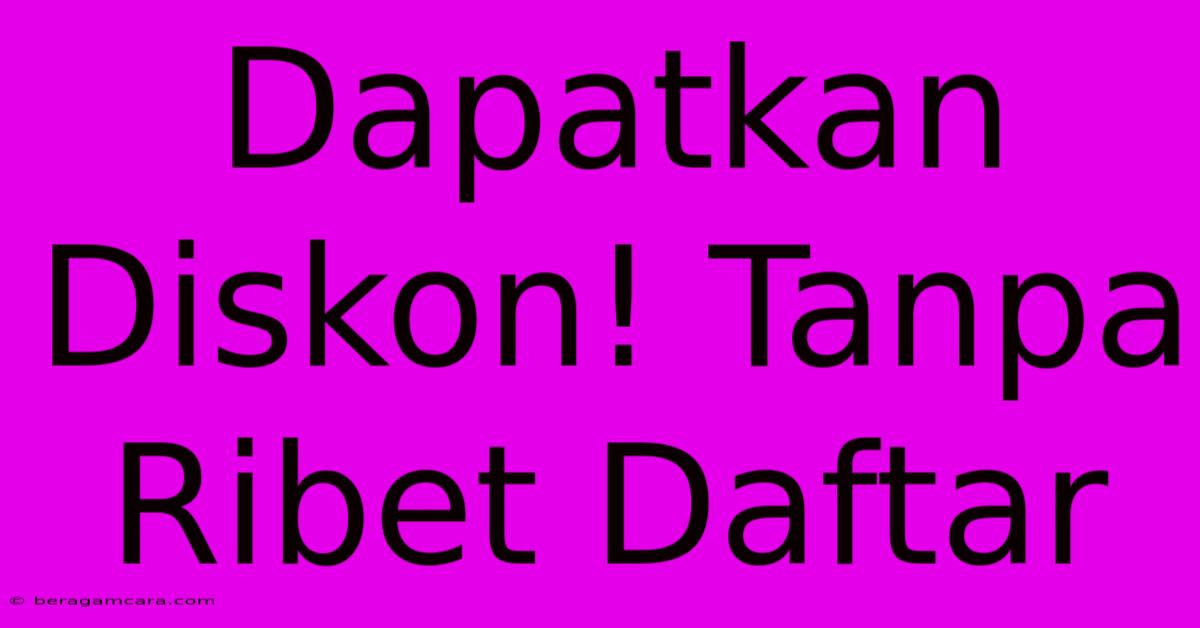 Dapatkan Diskon! Tanpa Ribet Daftar