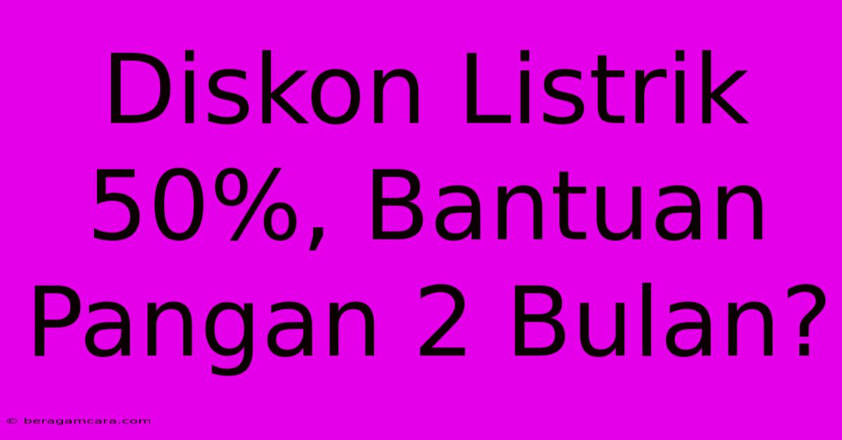 Diskon Listrik 50%, Bantuan Pangan 2 Bulan?