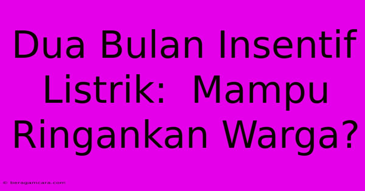 Dua Bulan Insentif Listrik:  Mampu Ringankan Warga?