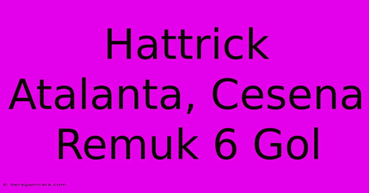 Hattrick Atalanta, Cesena Remuk 6 Gol