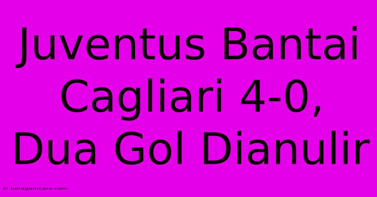 Juventus Bantai Cagliari 4-0, Dua Gol Dianulir