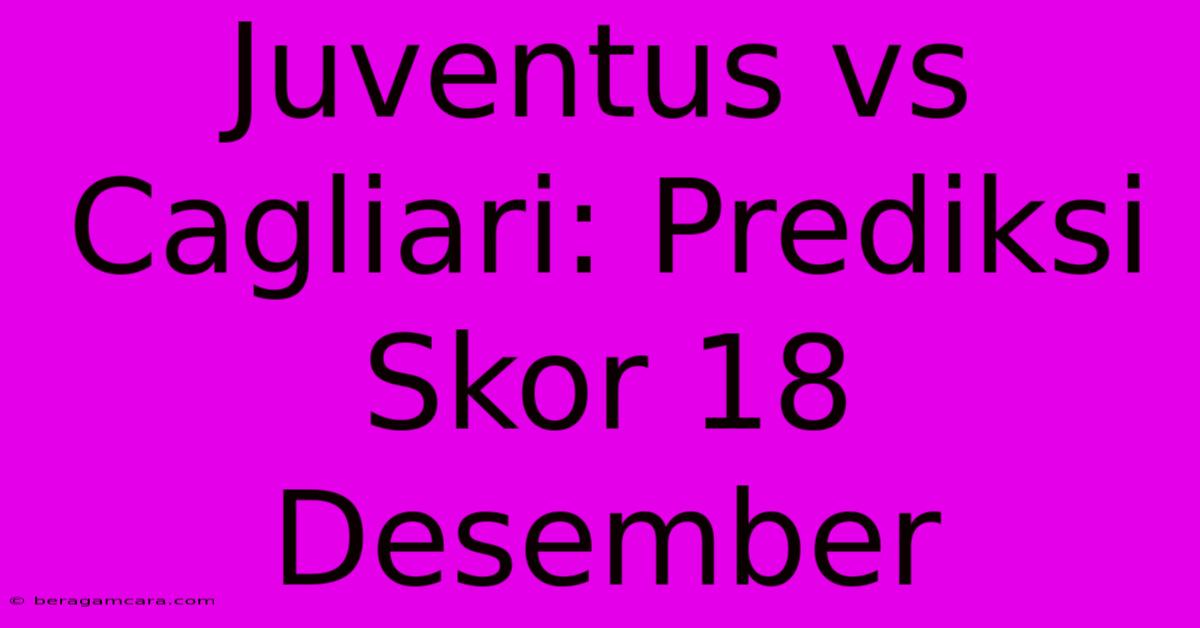 Juventus Vs Cagliari: Prediksi Skor 18 Desember