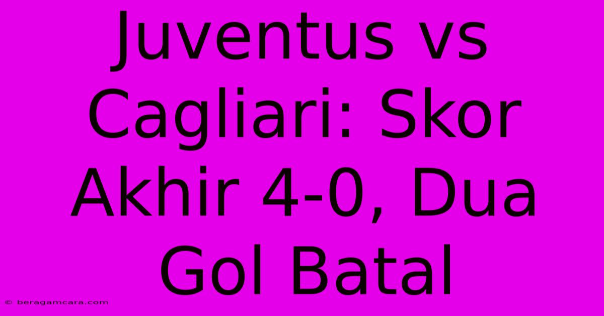 Juventus Vs Cagliari: Skor Akhir 4-0, Dua Gol Batal