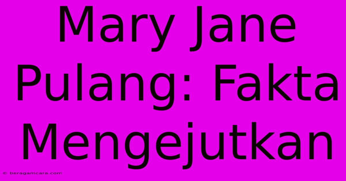 Mary Jane Pulang: Fakta Mengejutkan