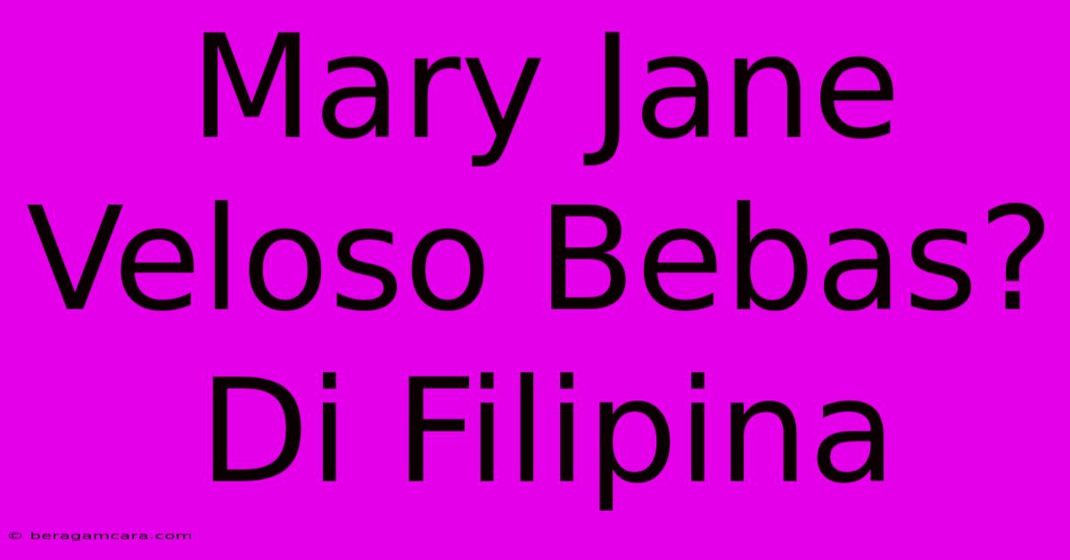 Mary Jane Veloso Bebas? Di Filipina