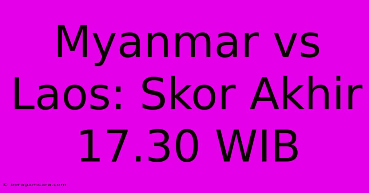 Myanmar Vs Laos: Skor Akhir 17.30 WIB