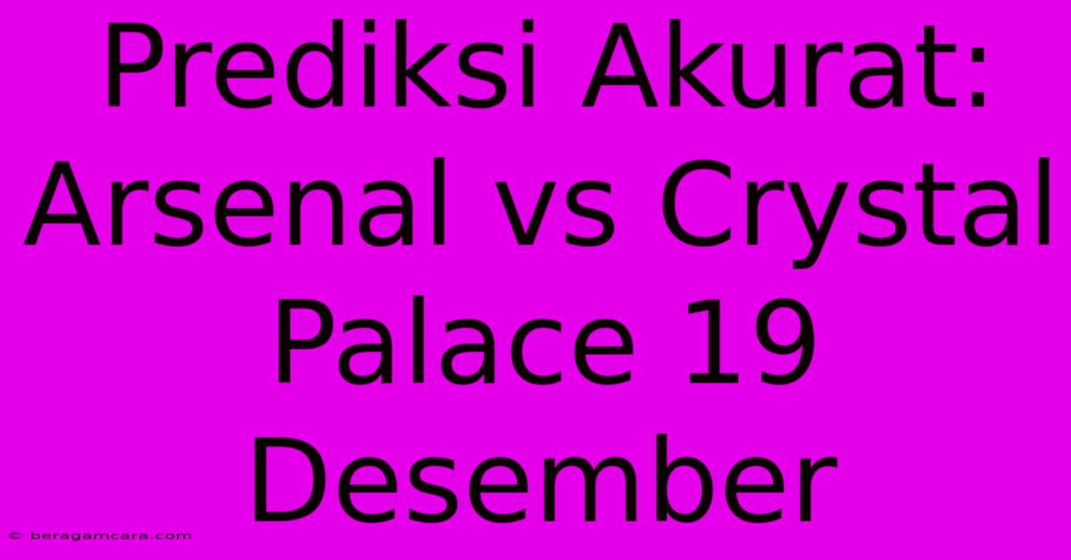 Prediksi Akurat: Arsenal Vs Crystal Palace 19 Desember