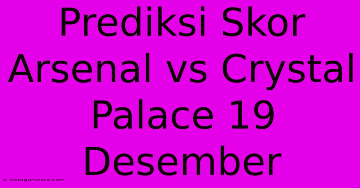 Prediksi Skor Arsenal Vs Crystal Palace 19 Desember