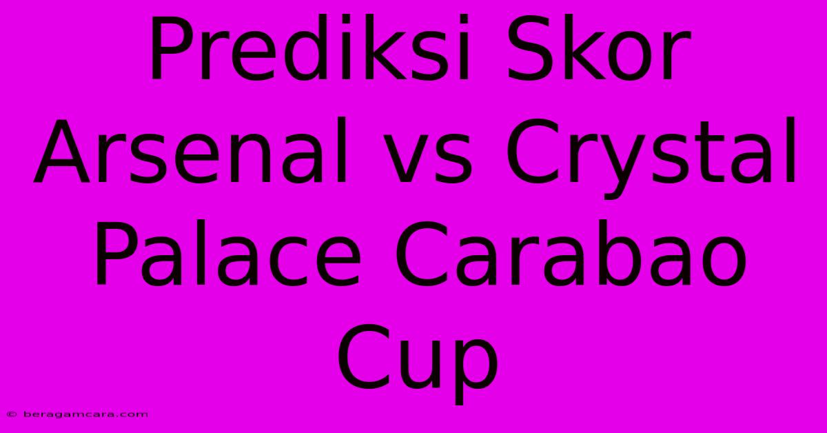 Prediksi Skor Arsenal Vs Crystal Palace Carabao Cup