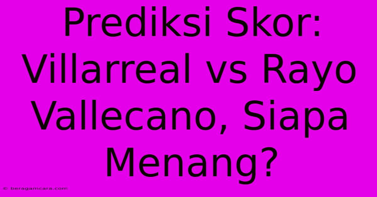 Prediksi Skor: Villarreal Vs Rayo Vallecano, Siapa Menang?