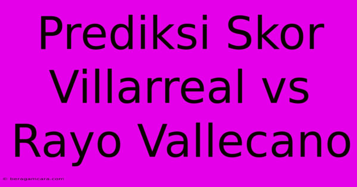 Prediksi Skor Villarreal Vs Rayo Vallecano