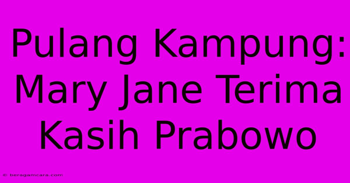 Pulang Kampung: Mary Jane Terima Kasih Prabowo