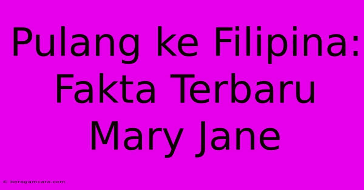 Pulang Ke Filipina: Fakta Terbaru Mary Jane