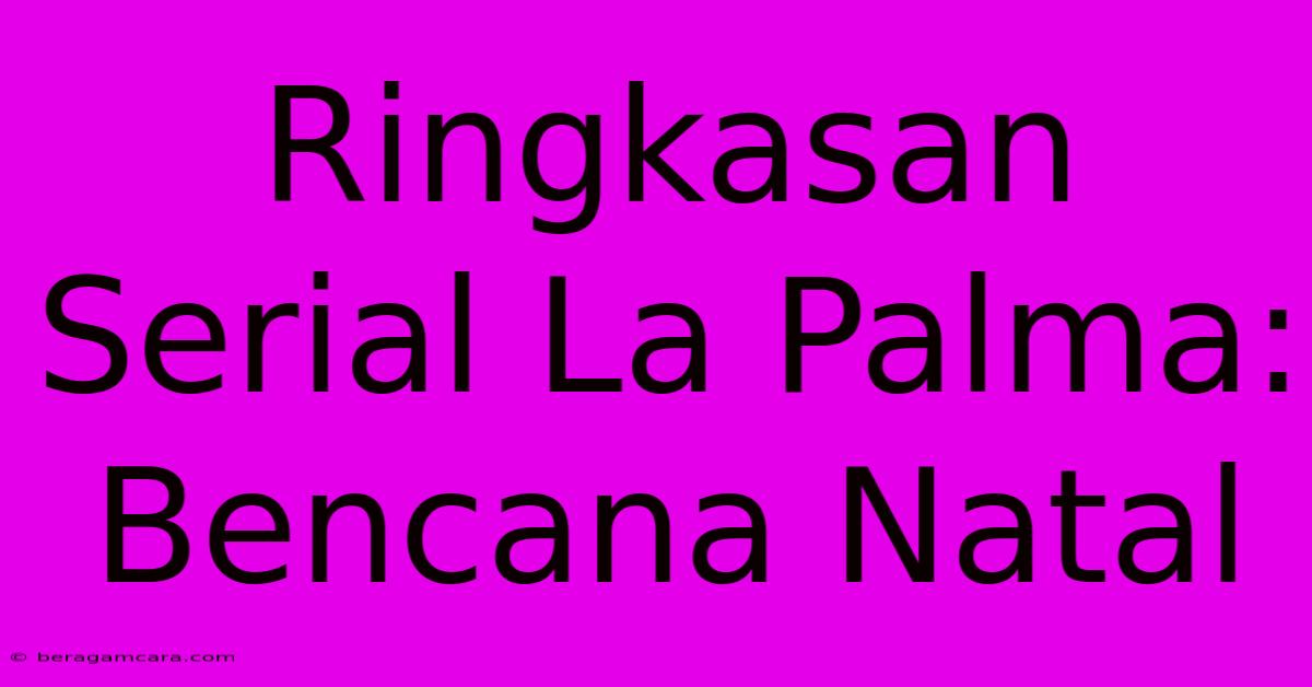 Ringkasan Serial La Palma: Bencana Natal