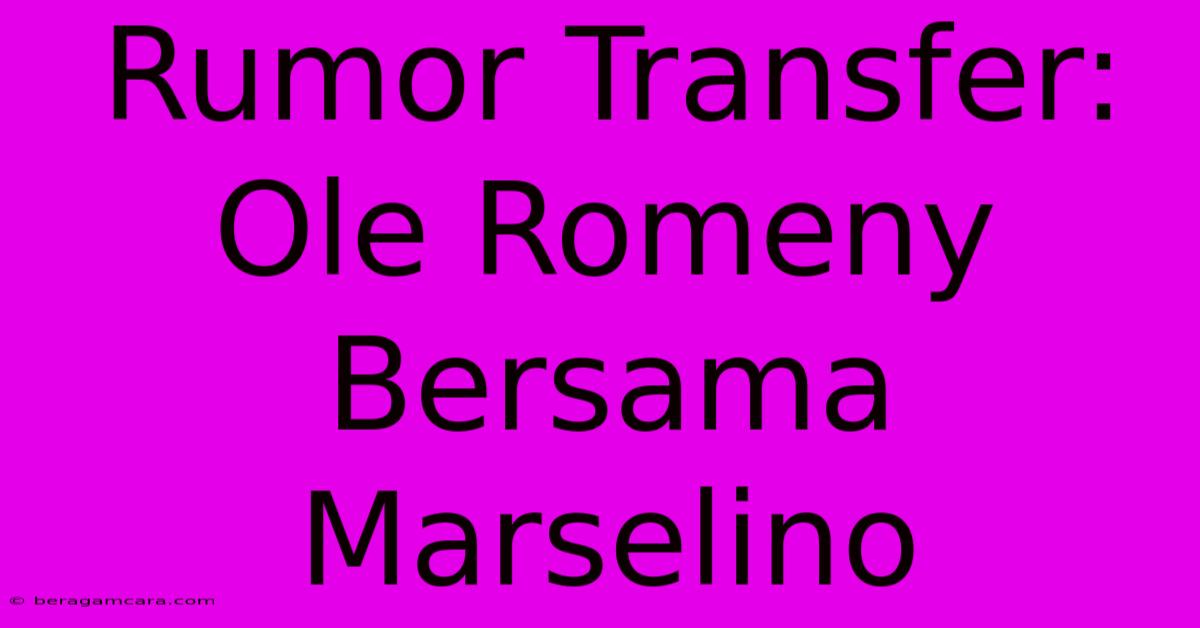 Rumor Transfer: Ole Romeny Bersama Marselino