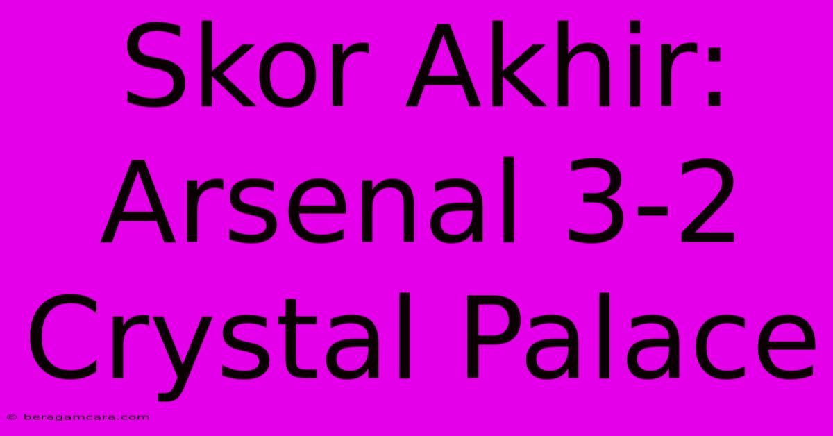 Skor Akhir: Arsenal 3-2 Crystal Palace