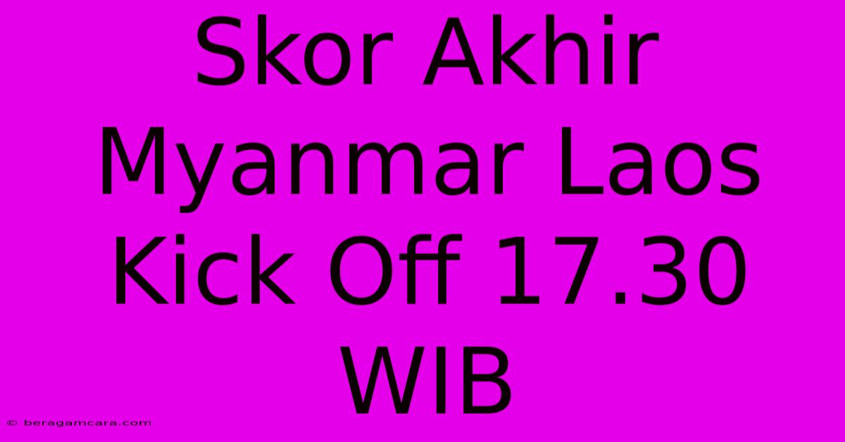 Skor Akhir Myanmar Laos Kick Off 17.30 WIB