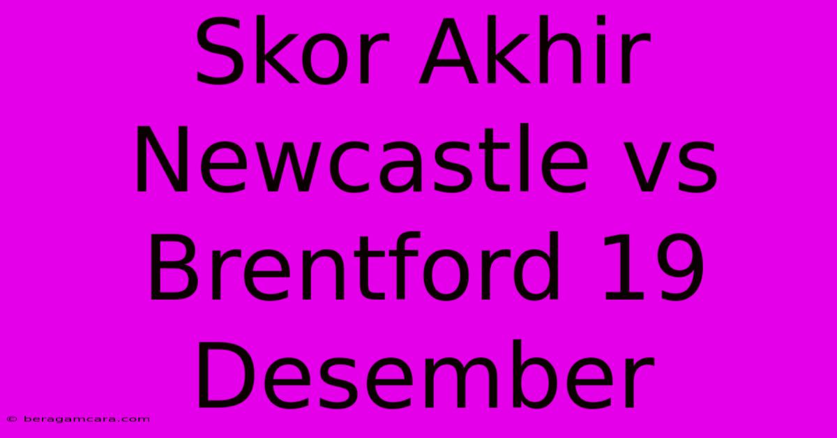 Skor Akhir Newcastle Vs Brentford 19 Desember