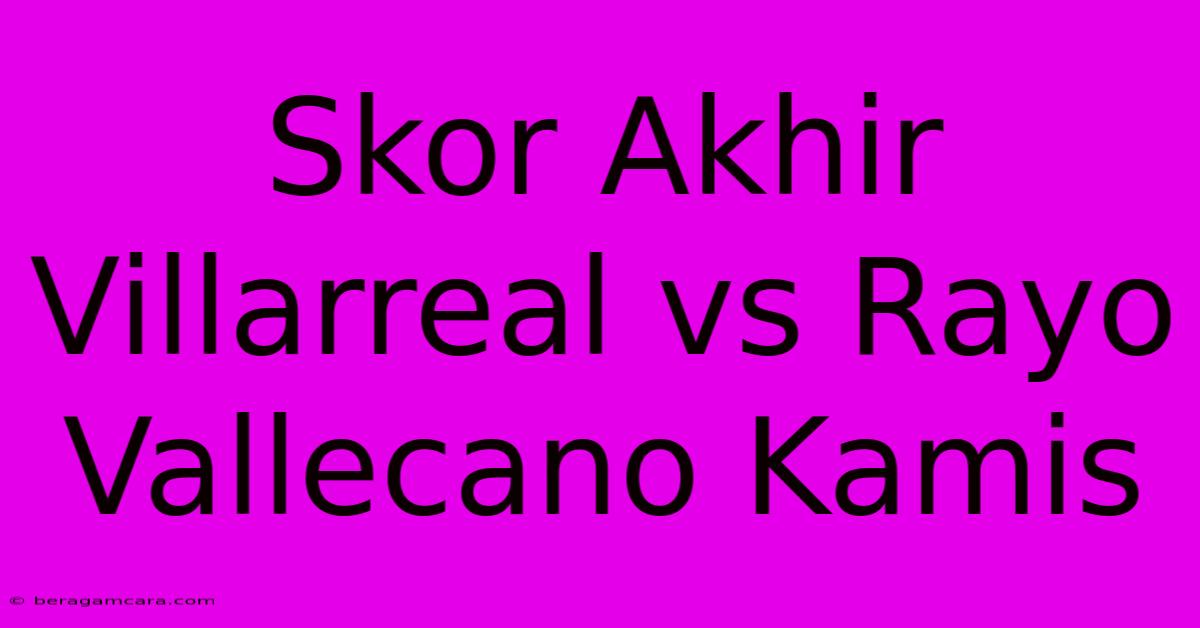 Skor Akhir Villarreal Vs Rayo Vallecano Kamis