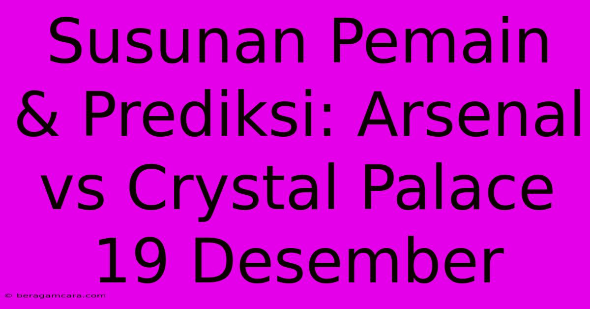 Susunan Pemain & Prediksi: Arsenal Vs Crystal Palace 19 Desember