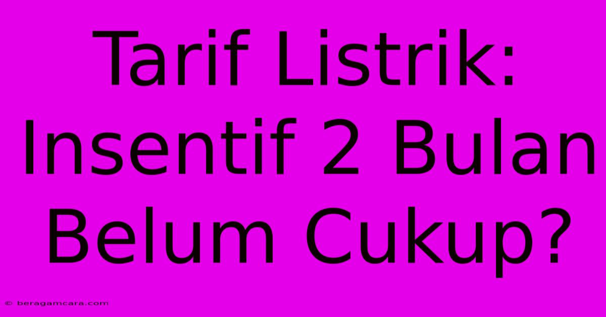 Tarif Listrik:  Insentif 2 Bulan Belum Cukup?