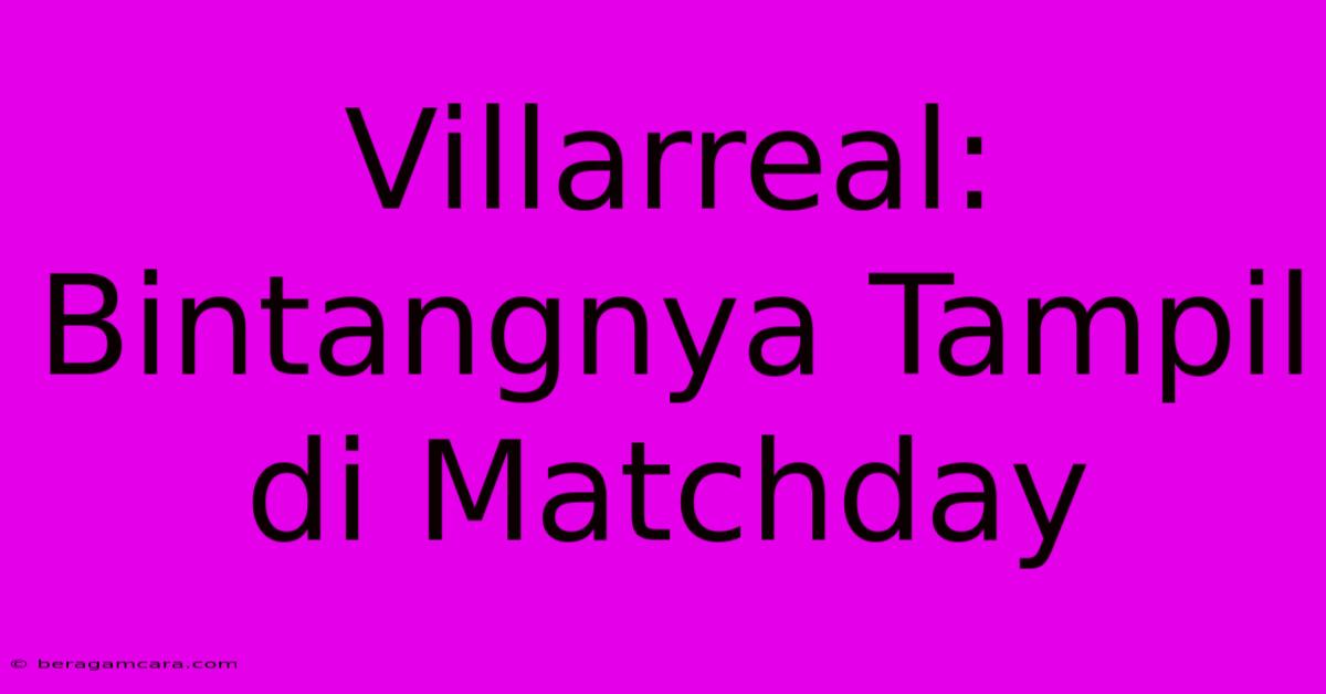 Villarreal: Bintangnya Tampil Di Matchday