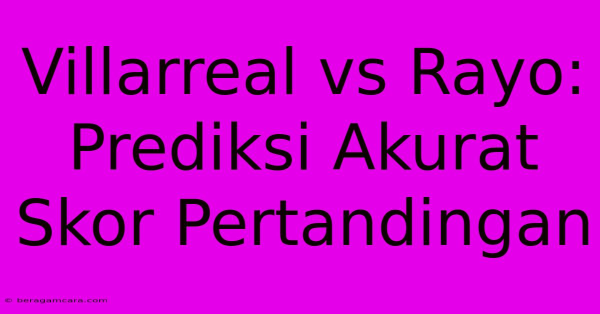 Villarreal Vs Rayo: Prediksi Akurat Skor Pertandingan